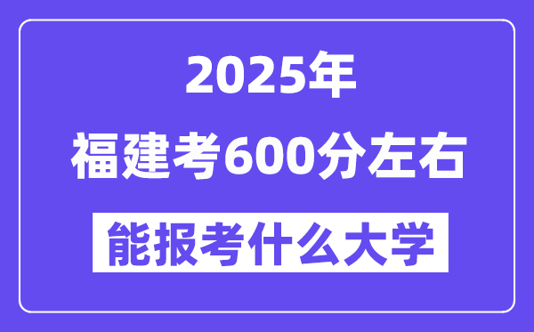 2025年福建考600分左右能報考上什么大學?附位次排名對照表