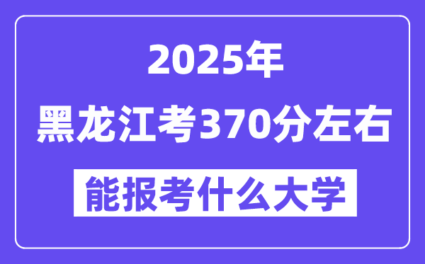 2025年黑龍江考370分左右能報考上什么大學?附位次排名對照表