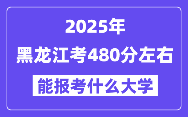 2025年黑龍江考480分左右能報考上什么大學?附位次排名對照表