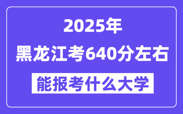 2025年黑龍江考640分左右能報考上什么大學?附位次排名對照表