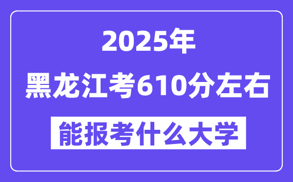 2025年黑龍江考610分左右能報考上什么大學?附位次排名對照表