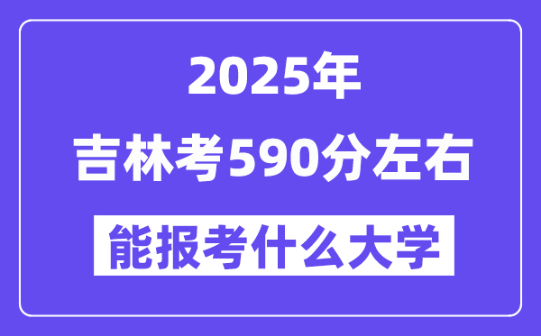 2025年吉林考590分左右能報考上什么大學?附位次排名對照表