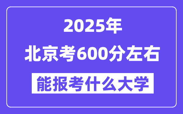 2025年北京考600分左右能報(bào)考上什么大學(xué)?附位次排名對(duì)照表