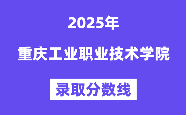 2025重慶工業職業技術學院錄取分數線（含2024年錄取情況）