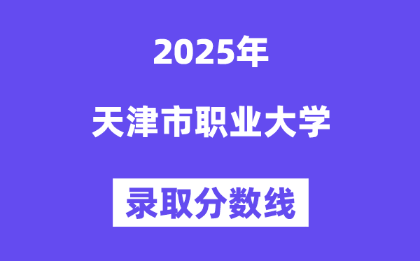 天津市職業大學2025年錄取分數線（含2024歷年）