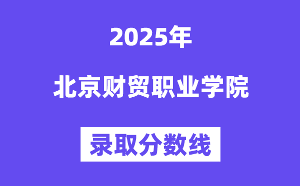 2025北京財貿職業學院錄取分數線(含2024年錄取情況)