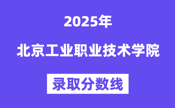 2025北京工業職業技術學院錄取分數線（含2024年錄取情況）