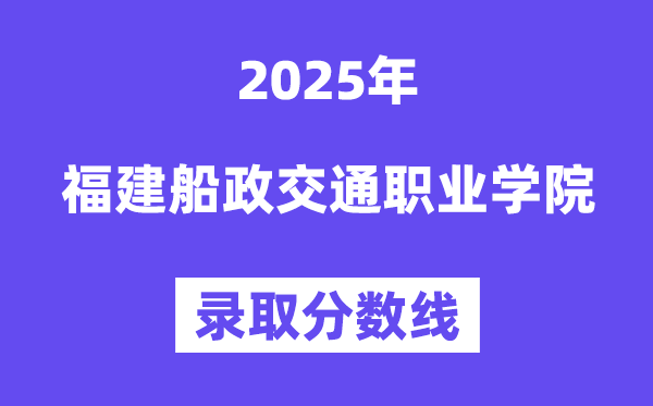 2025福建船政交通職業(yè)學院錄取分數(shù)線（含2024年錄取情況）