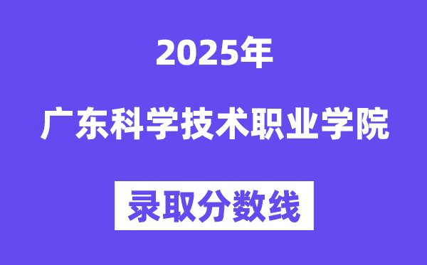 2025廣東科學技術職業學院錄取分數線（含2024年錄取情況）