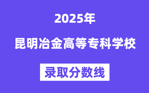 2025昆明冶金高等專科學校錄取分數線（含2024年錄取情況）