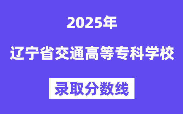 2025遼寧省交通高等專科學(xué)校錄取分?jǐn)?shù)線（含2024年錄取情況）