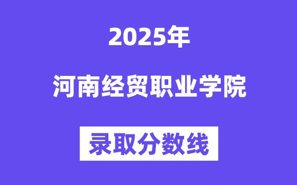 2025河南經貿職業學院錄取分數線（含2024年錄取情況）