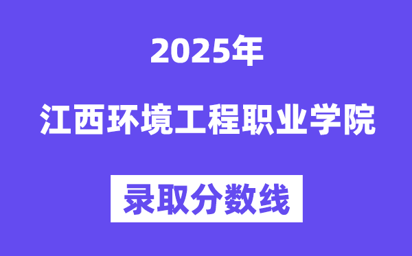 2025江西環境工程職業學院錄取分數線(含2024年錄取情況)