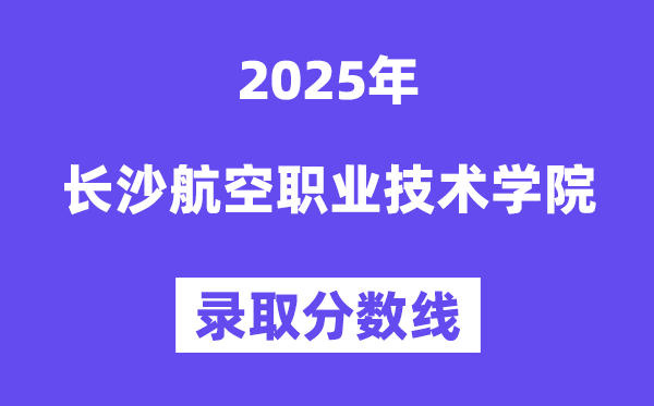 2025長沙航空職業技術學院錄取分數線（含2024年錄取情況）