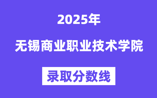 2025無錫商業職業技術學院錄取分數線（含2024年錄取情況）