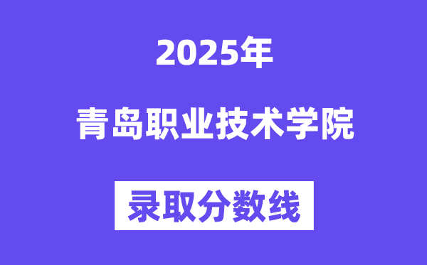 2025青島職業技術學院錄取分數線(含2024年錄取情況)