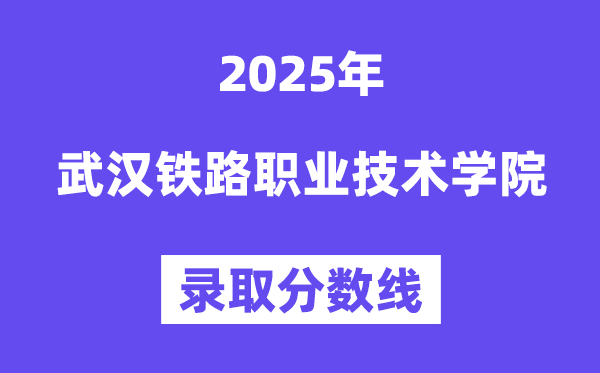 2025武漢鐵路職業技術學院錄取分數線（含2024年錄取情況）