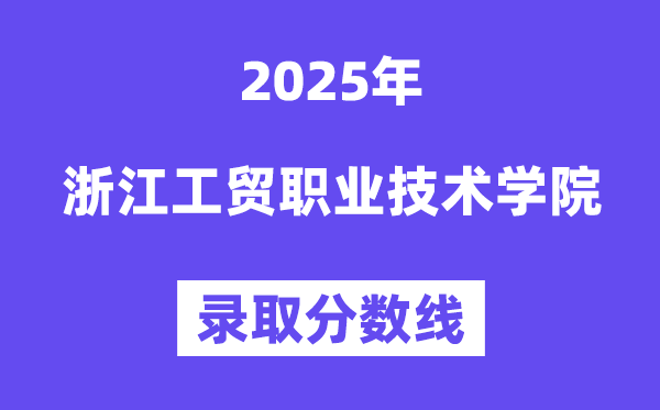 2025浙江工貿職業技術學院錄取分數線（含2024年錄取情況）