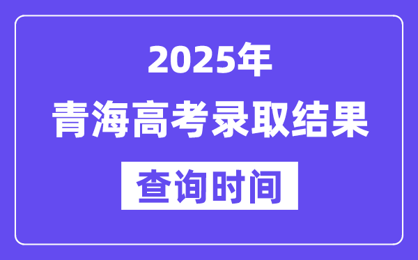 2025青海高考錄取結(jié)果查詢時(shí)間,具體幾號(hào)查詢？