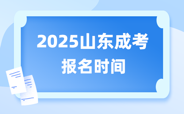 2025年山東成人高考報名時間,山東成考報名截止到什么時候？