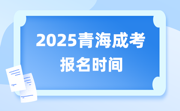 2025年青海成人高考報名時間,青海成考報名截止到什么時候？