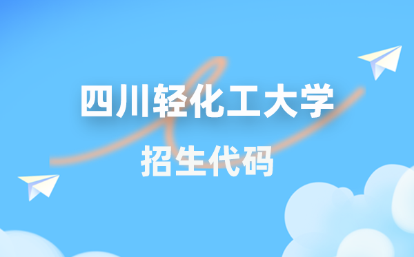 四川輕化工大學招生代碼是多少？附專業代碼對照表(2026年參考)