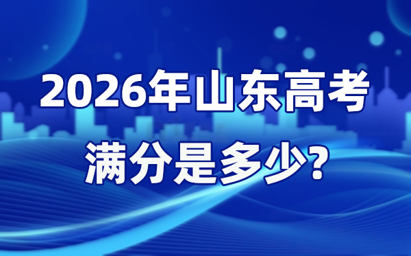 2026年山東高考滿分是多少,山東高考各科目分值設置
