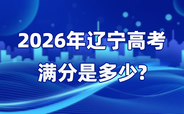 2026年遼寧高考滿分是多少,遼寧高考各科目分值設置