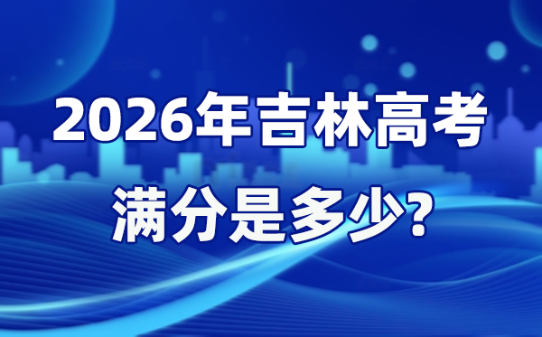 2026年吉林高考滿分是多少,吉林高考各科目分值設(shè)置