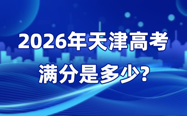2026年天津高考滿分是多少,天津高考各科目分值設置