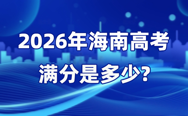 2026年海南高考滿分是多少,海南高考各科目分值設置