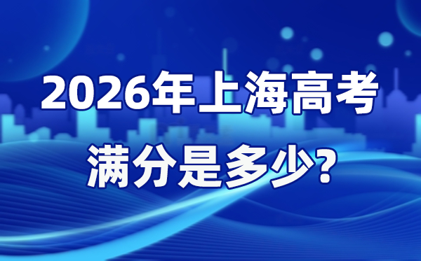 2026年上海高考滿分是多少,上海高考各科目分值設置