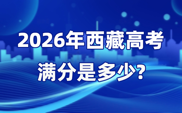 2026年西藏高考滿分是多少,西藏高考各科目分值設(shè)置
