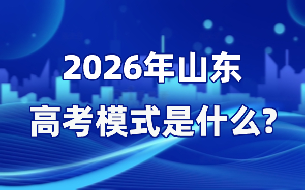 2026年山東高考模式是什么,是3+3模式嗎?