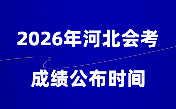2026年河北會考成績什么時候出,一般多久公布？