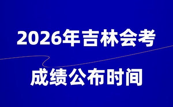 2026年吉林會考成績什么時候出,一般多久公布？