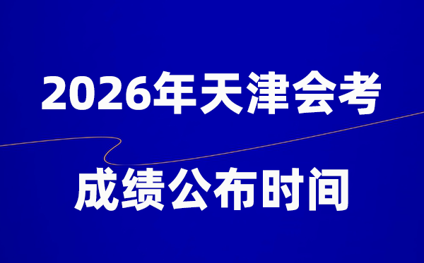 2026年天津會考成績什么時候出,一般多久公布？