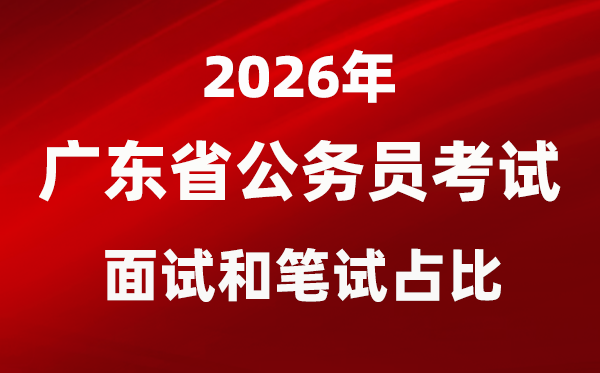 2026年廣東公務員考試面試和筆試占比多少?