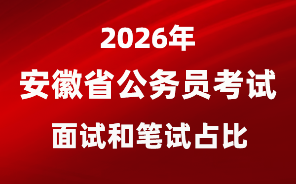 2026年安徽公務(wù)員考試面試和筆試占比多少?