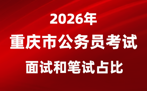 2026年重慶公務員考試面試和筆試占比多少？
