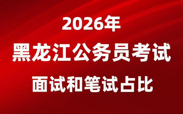 2026年黑龍江公務員考試面試和筆試占比多少？