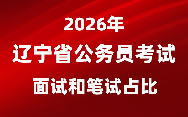 2026年遼寧公務員考試面試和筆試占比多少?