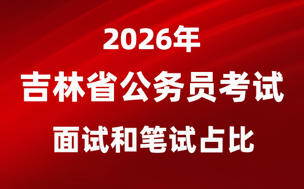 2026年吉林公務員考試面試和筆試占比多少?