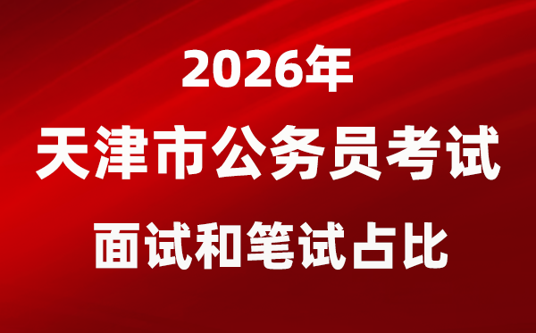 2026年天津公務員考試面試和筆試占比多少？