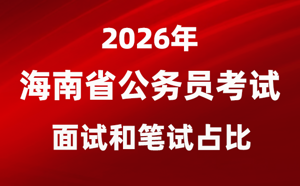 2026年海南公務員考試面試和筆試占比多少？