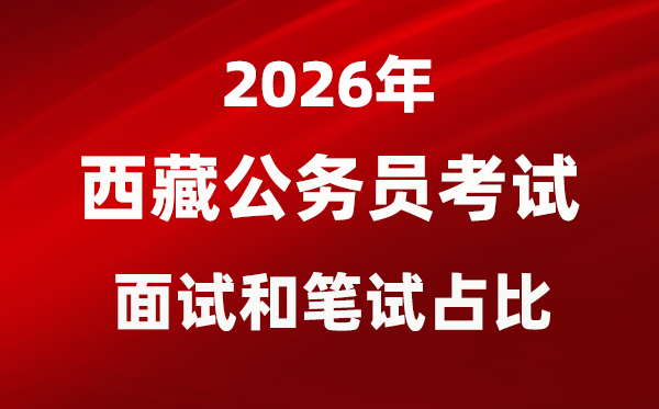 2026年西藏公務員考試面試和筆試占比多少？