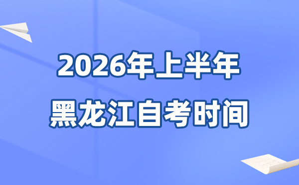 黑龍江省2026年上半年自考時(shí)間表,具體是什么時(shí)候？