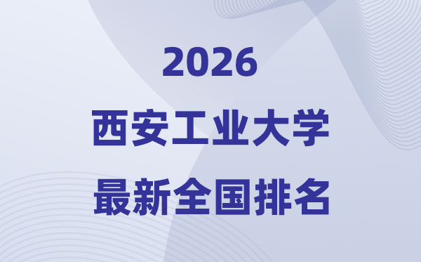 2026西安工業大學排名全國第幾位(最新排行榜)