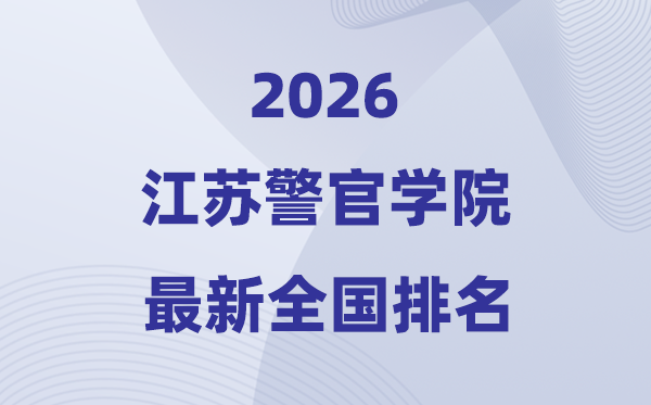 江蘇警官學院排名全國第幾位(2026最新排行榜)