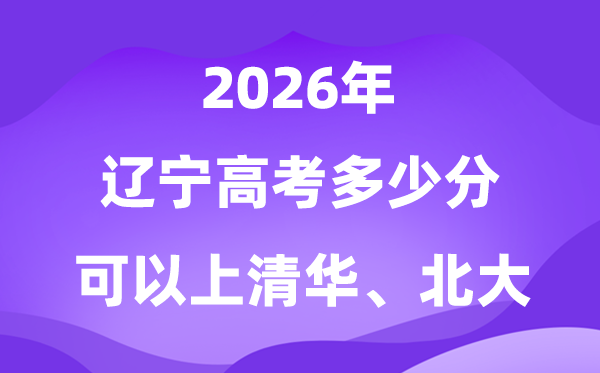 2026年遼寧高考多少分能上清華北大？附最低分數線
